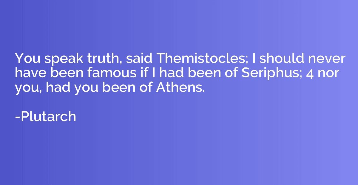 You speak truth, said Themistocles; I should never have been