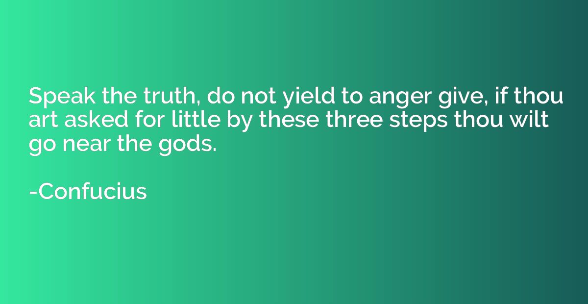 Speak the truth, do not yield to anger give, if thou art ask