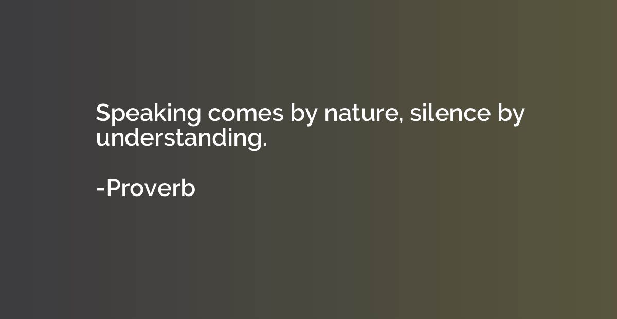 Speaking comes by nature, silence by understanding.