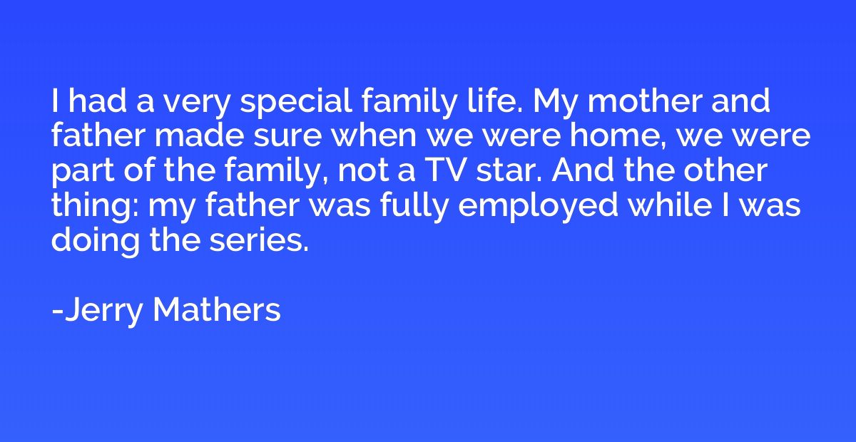I had a very special family life. My mother and father made 
