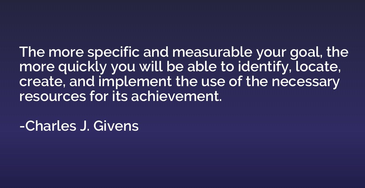 The more specific and measurable your goal, the more quickly