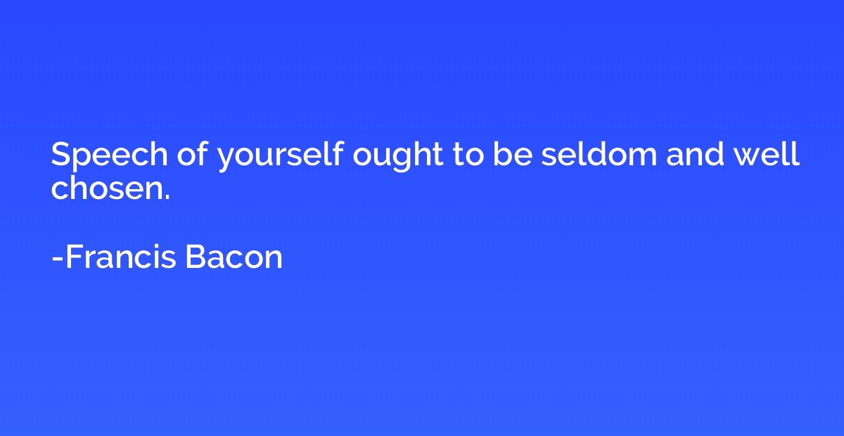 Speech of yourself ought to be seldom and well chosen.