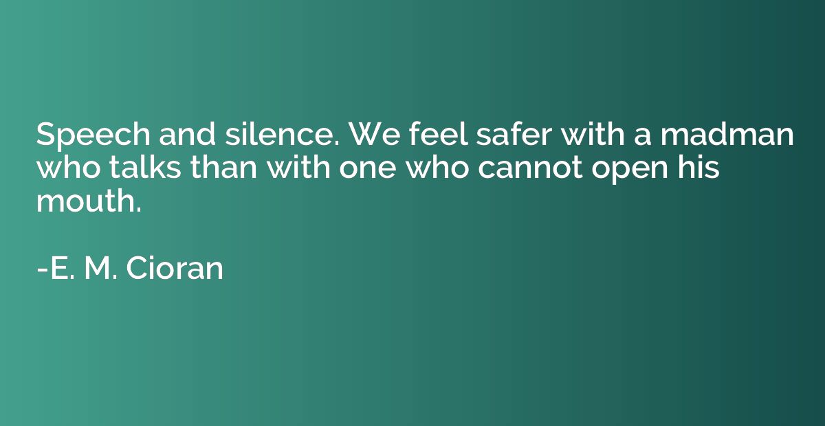 Speech and silence. We feel safer with a madman who talks th