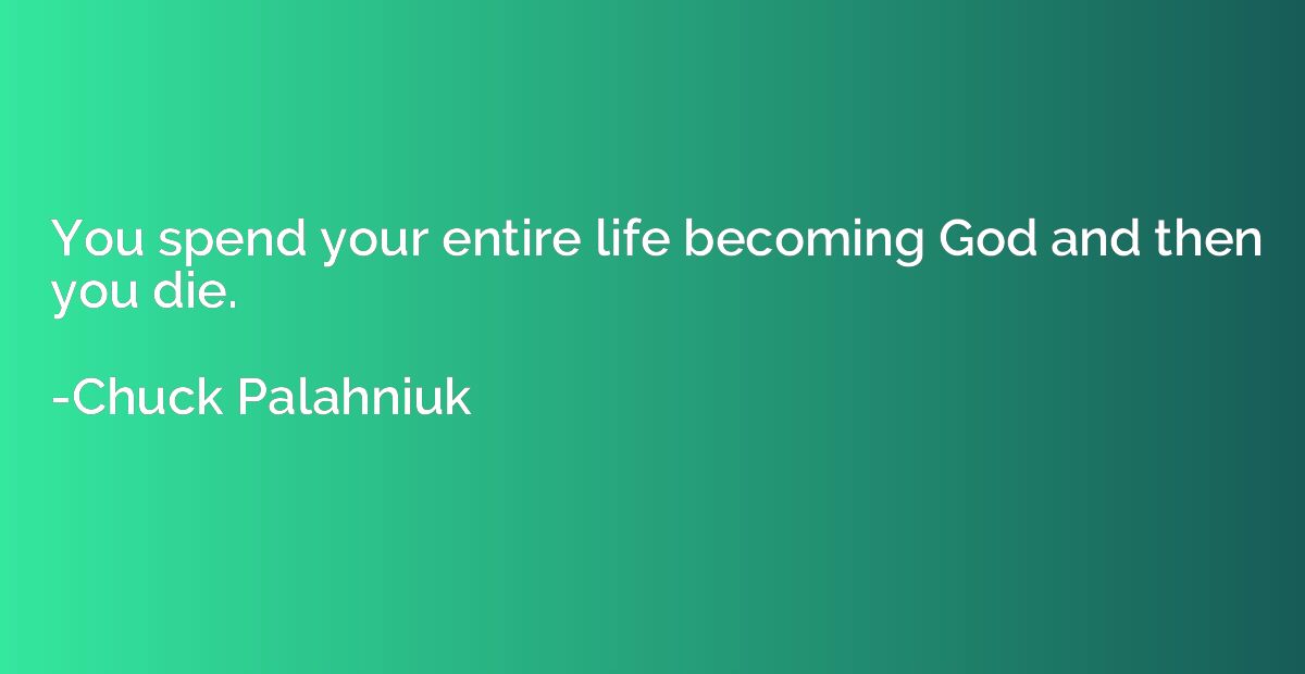 You spend your entire life becoming God and then you die.