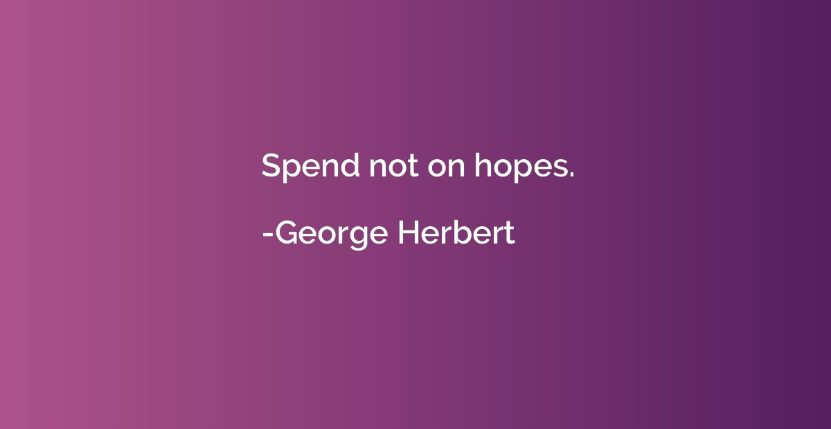 Spend not on hopes.