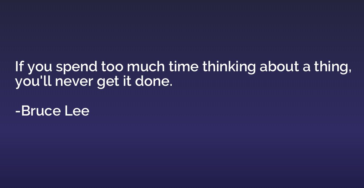 If you spend too much time thinking about a thing, you'll ne