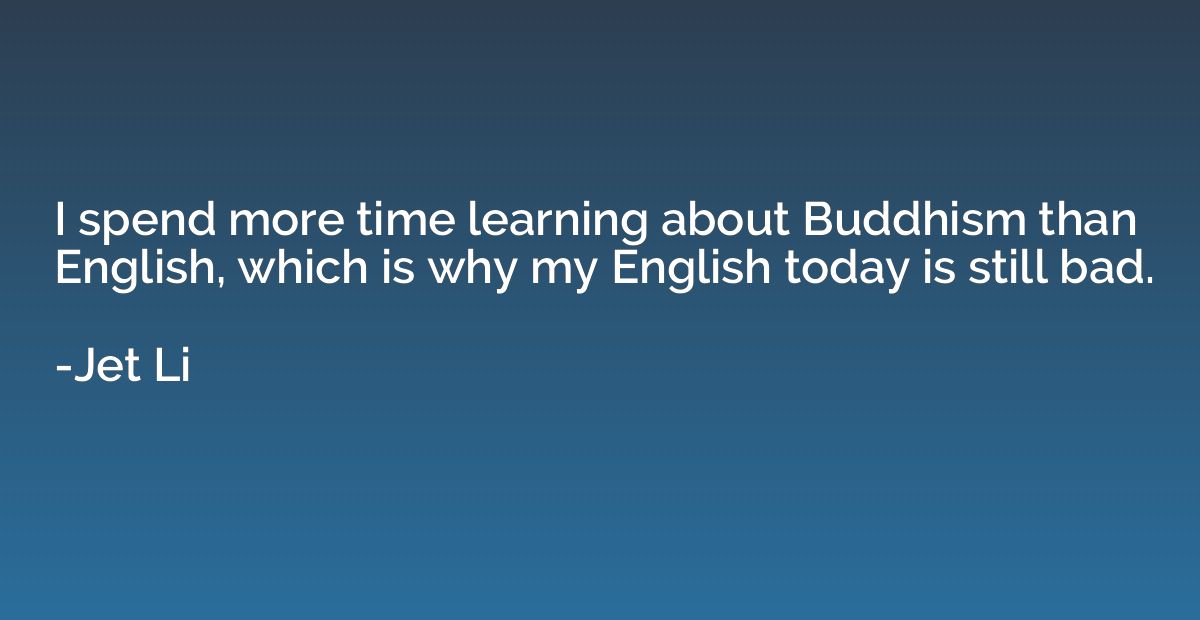 I spend more time learning about Buddhism than English, whic