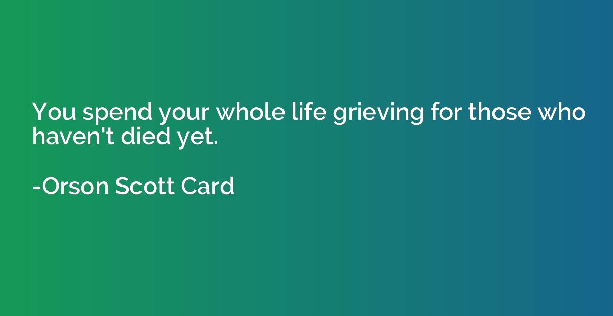 You spend your whole life grieving for those who haven't die