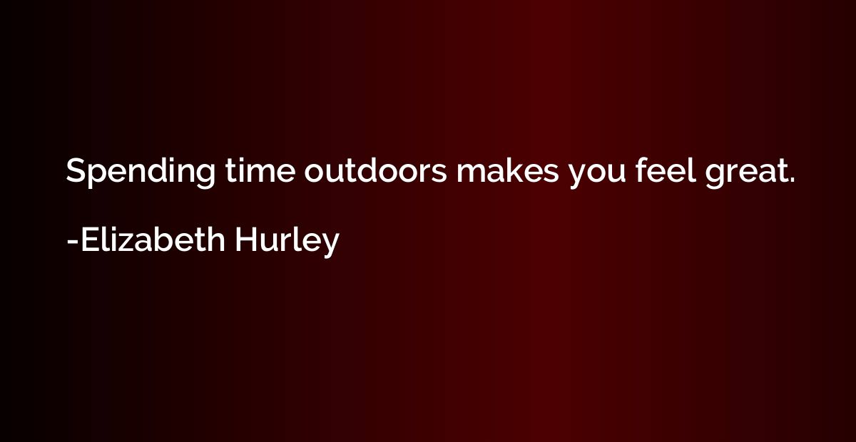 Spending time outdoors makes you feel great.