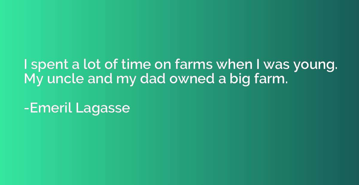 I spent a lot of time on farms when I was young. My uncle an