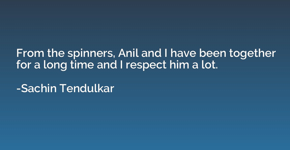 From the spinners, Anil and I have been together for a long 