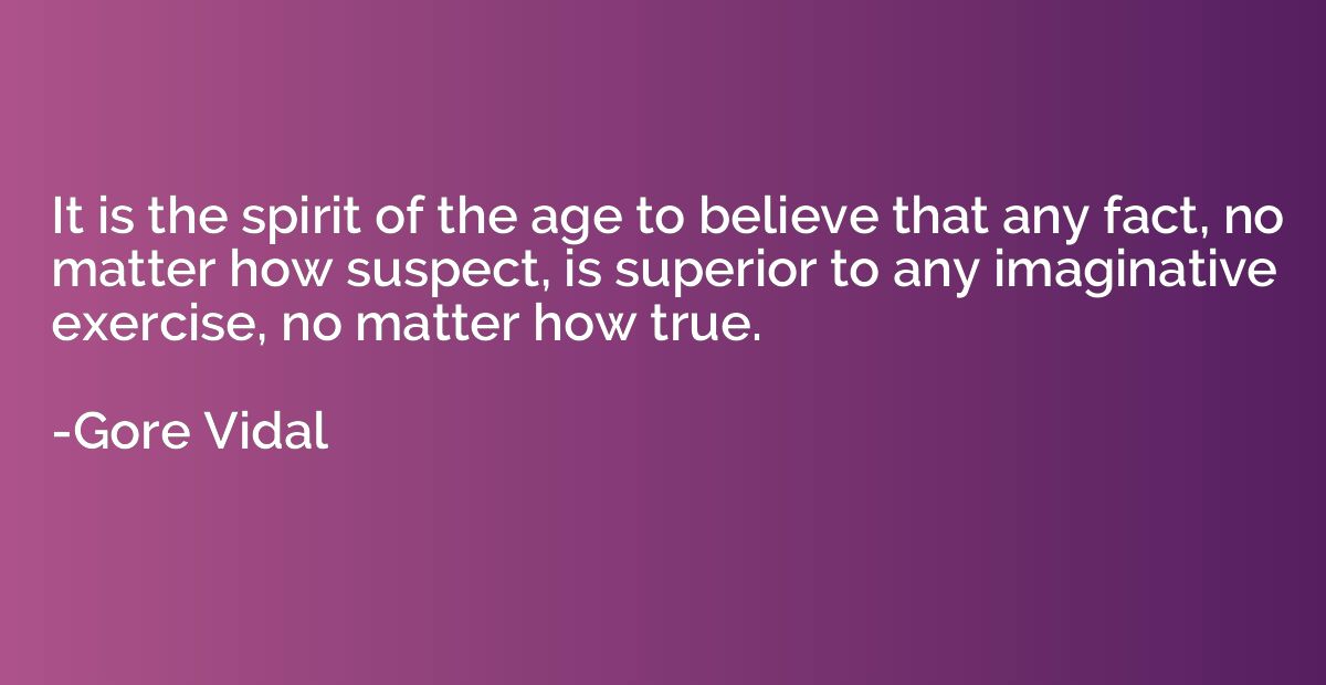 It is the spirit of the age to believe that any fact, no mat