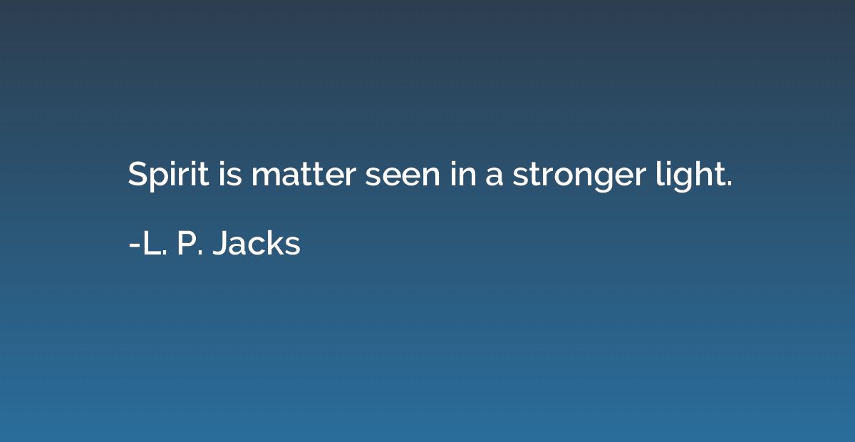 Spirit is matter seen in a stronger light.