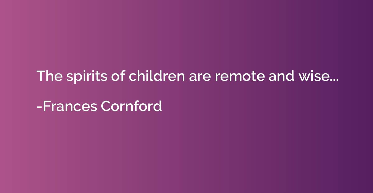 The spirits of children are remote and wise...