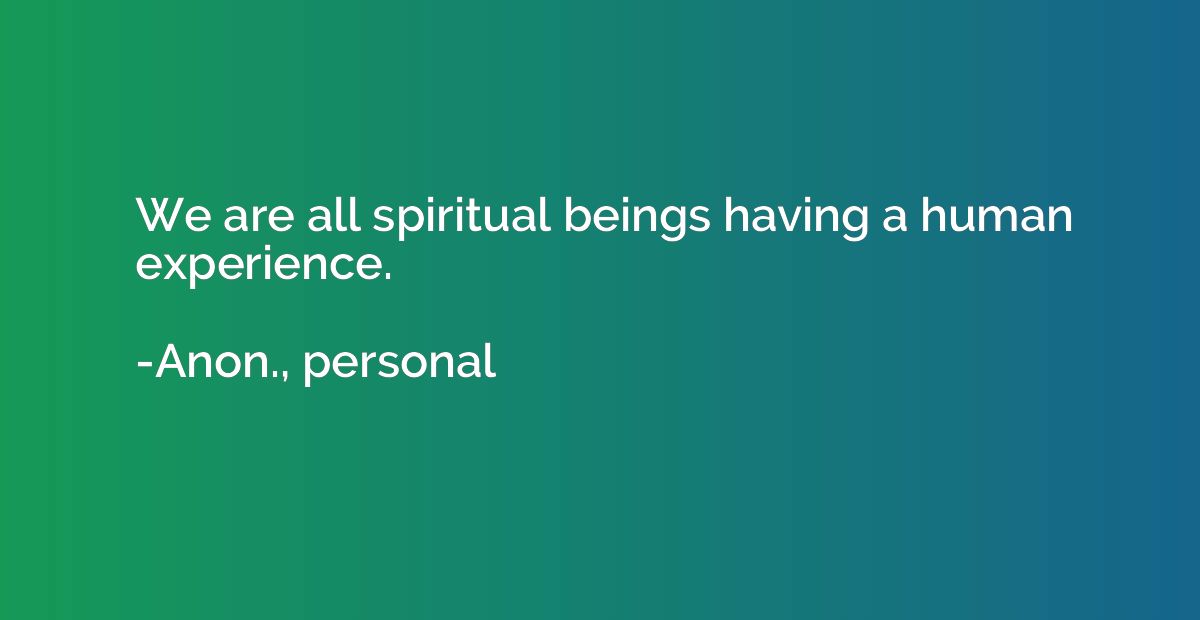 We are all spiritual beings having a human experience.