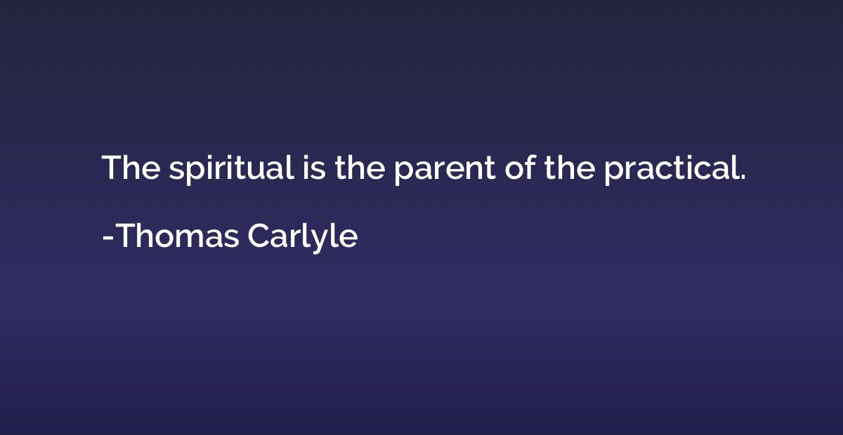The spiritual is the parent of the practical.
