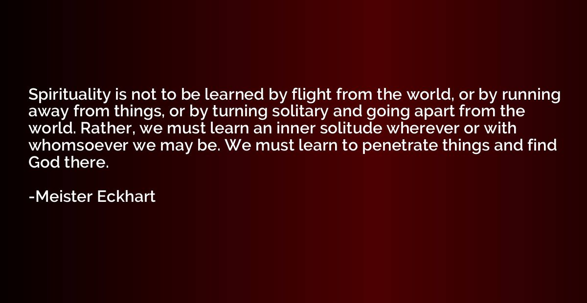 Spirituality is not to be learned by flight from the world, 