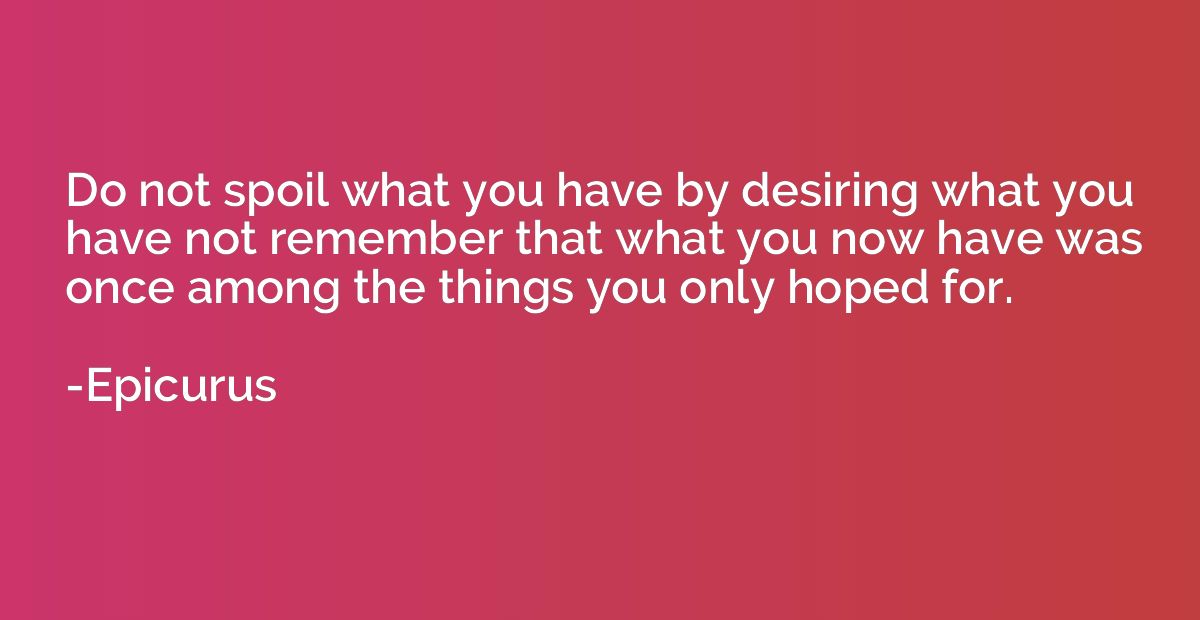 Do not spoil what you have by desiring what you have not rem