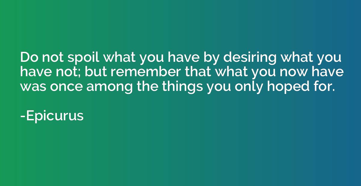 Do not spoil what you have by desiring what you have not; bu