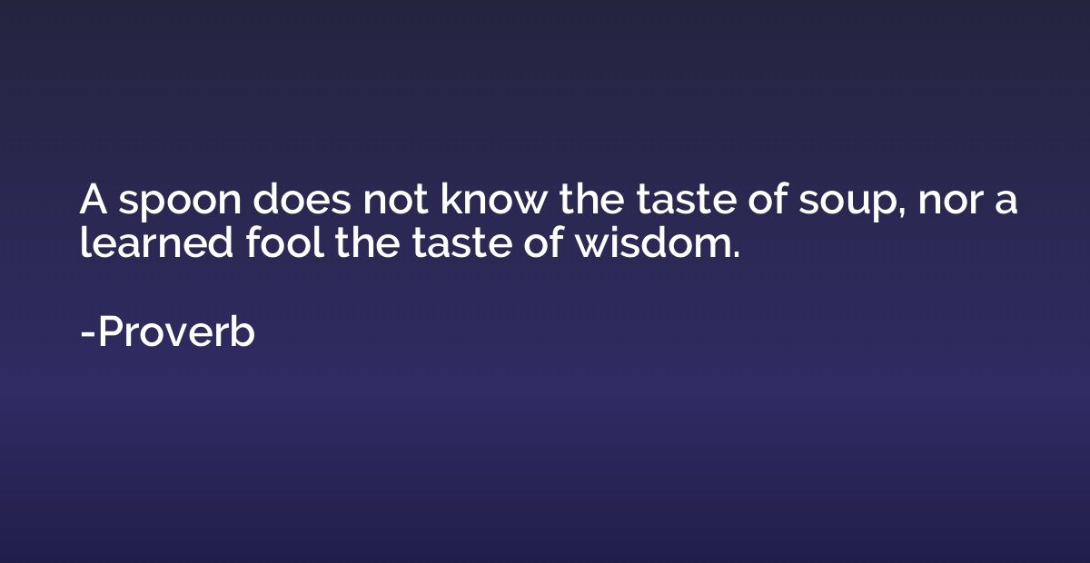 A spoon does not know the taste of soup, nor a learned fool 