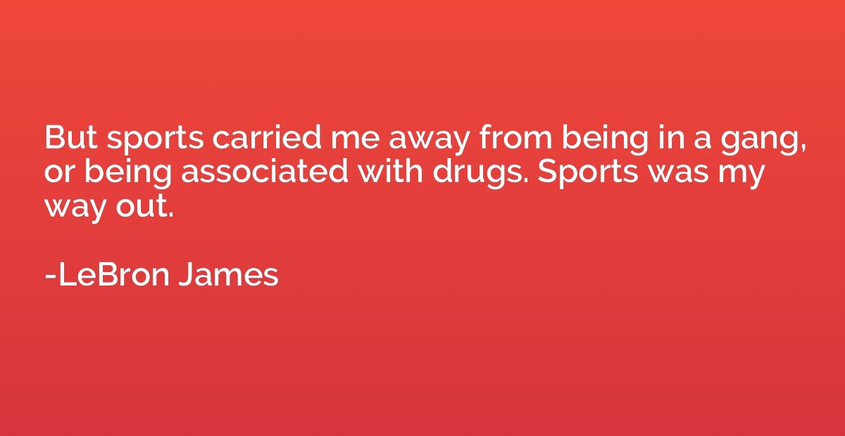 But sports carried me away from being in a gang, or being as