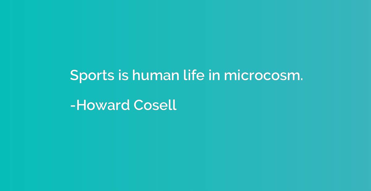 Sports is human life in microcosm.
