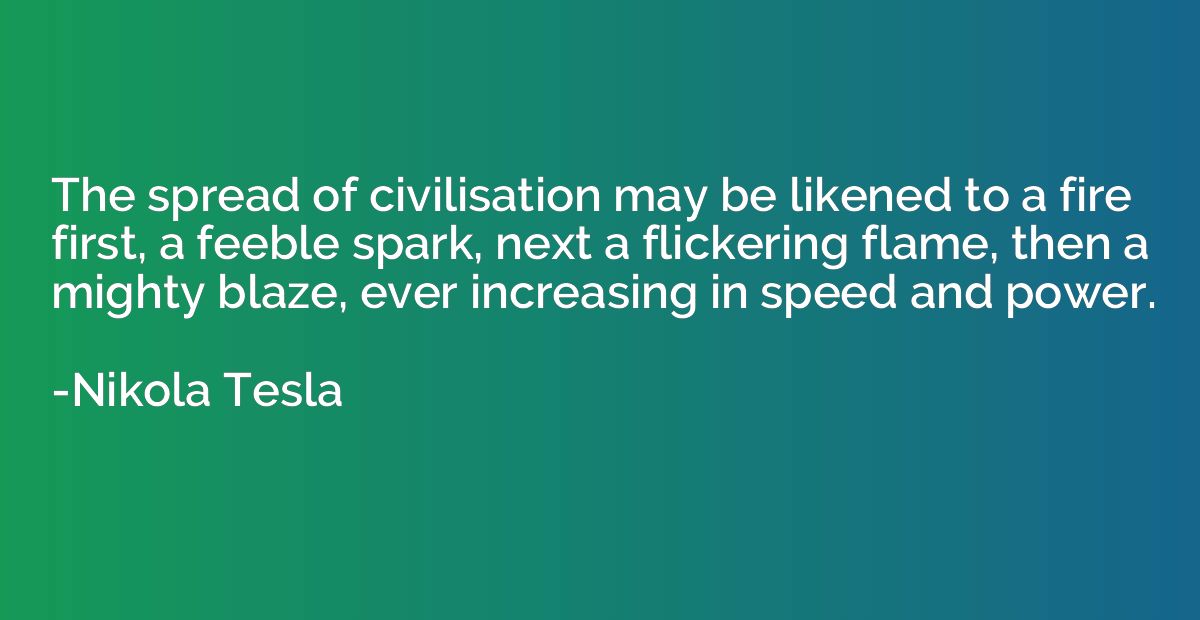 The spread of civilisation may be likened to a fire first, a