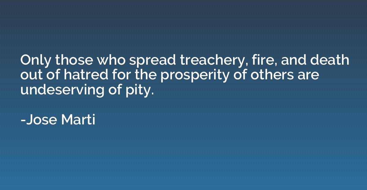 Only those who spread treachery, fire, and death out of hatr