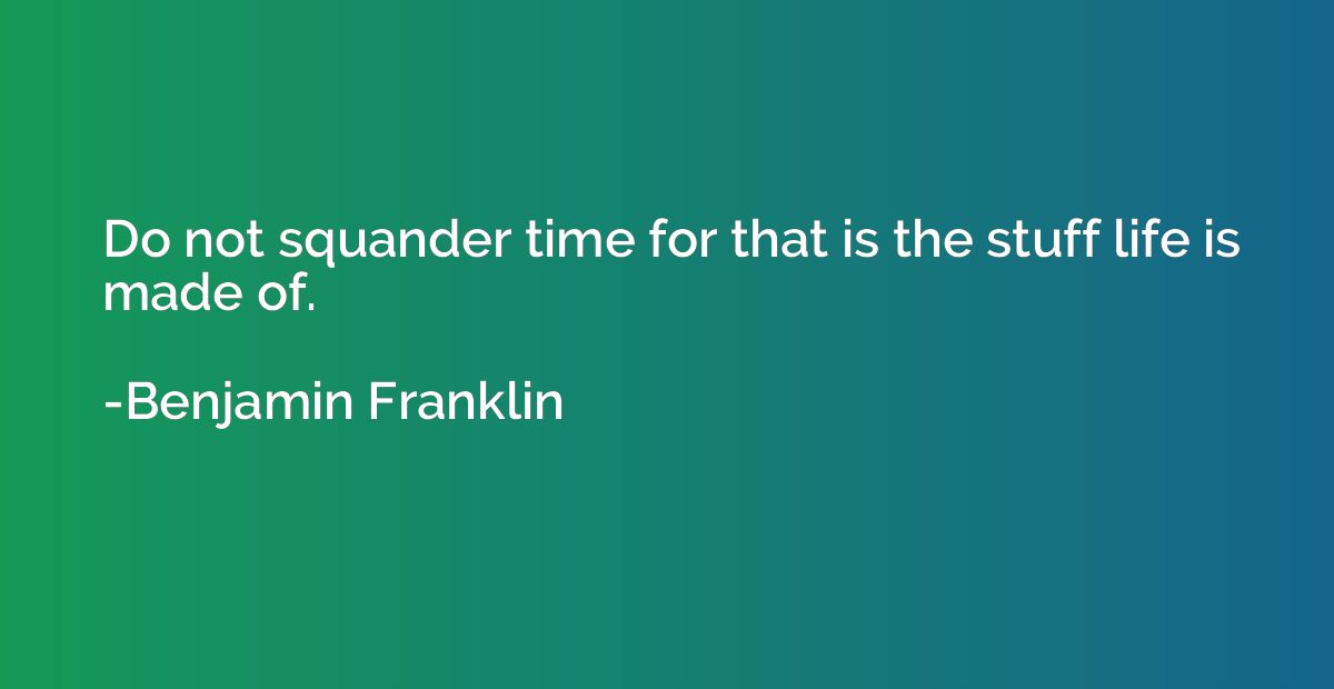 Do not squander time for that is the stuff life is made of.