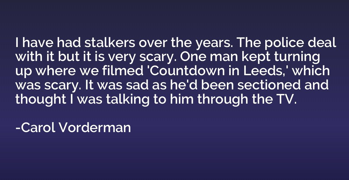 I have had stalkers over the years. The police deal with it 