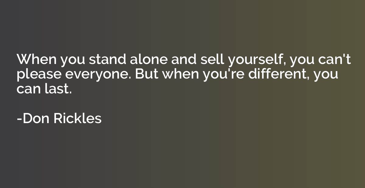When you stand alone and sell yourself, you can't please eve