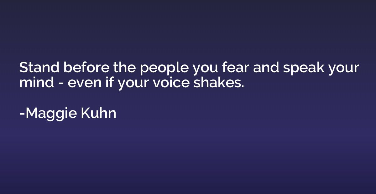 Stand before the people you fear and speak your mind - even 