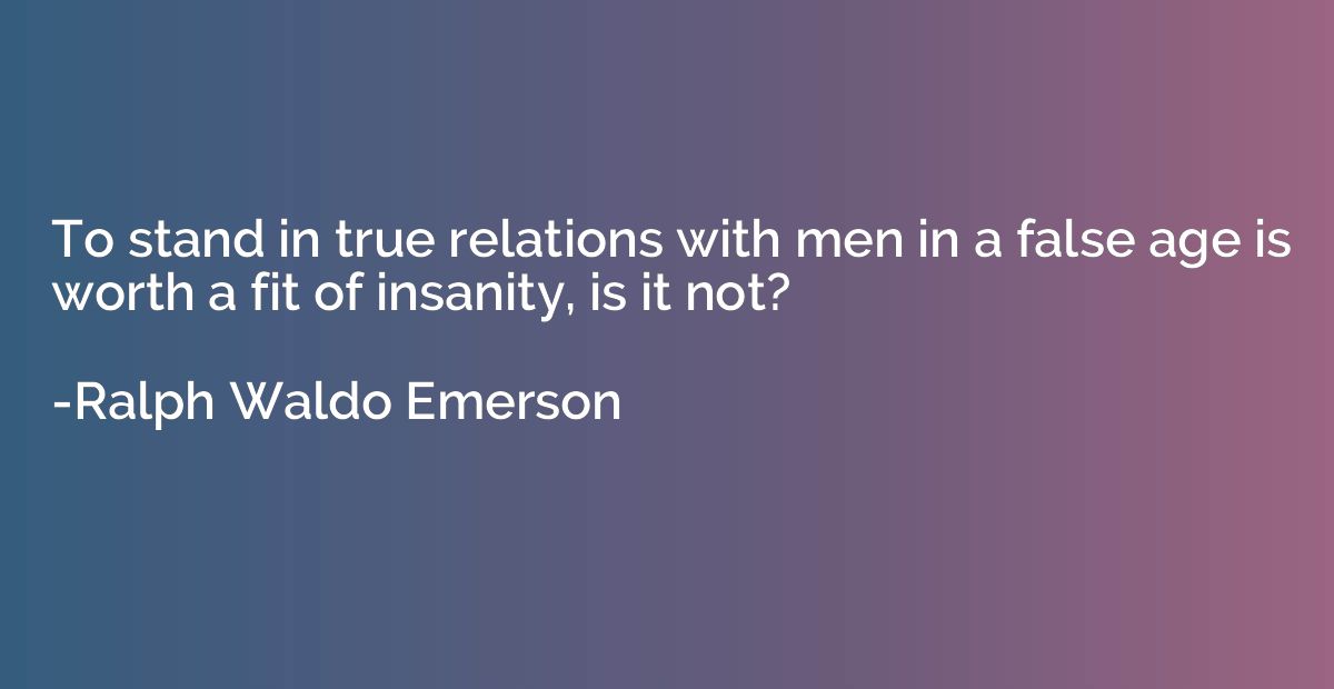To stand in true relations with men in a false age is worth 