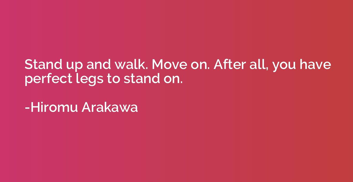 Stand up and walk. Move on. After all, you have perfect legs