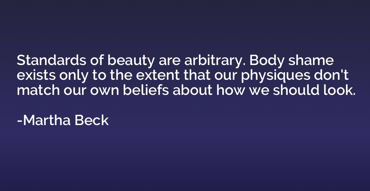 Standards of beauty are arbitrary. Body shame exists only to
