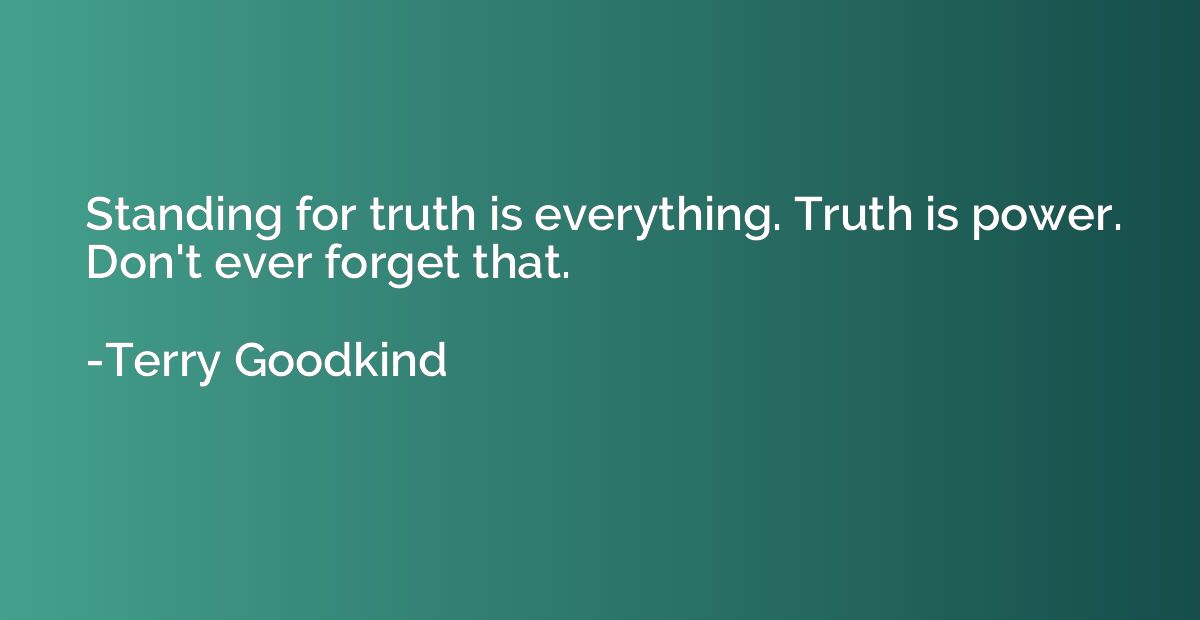 Standing for truth is everything. Truth is power. Don't ever