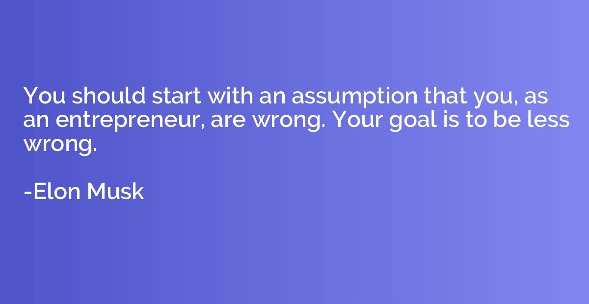 You should start with an assumption that you, as an entrepre