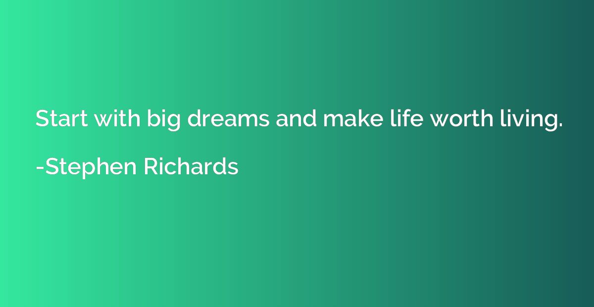 Start with big dreams and make life worth living.