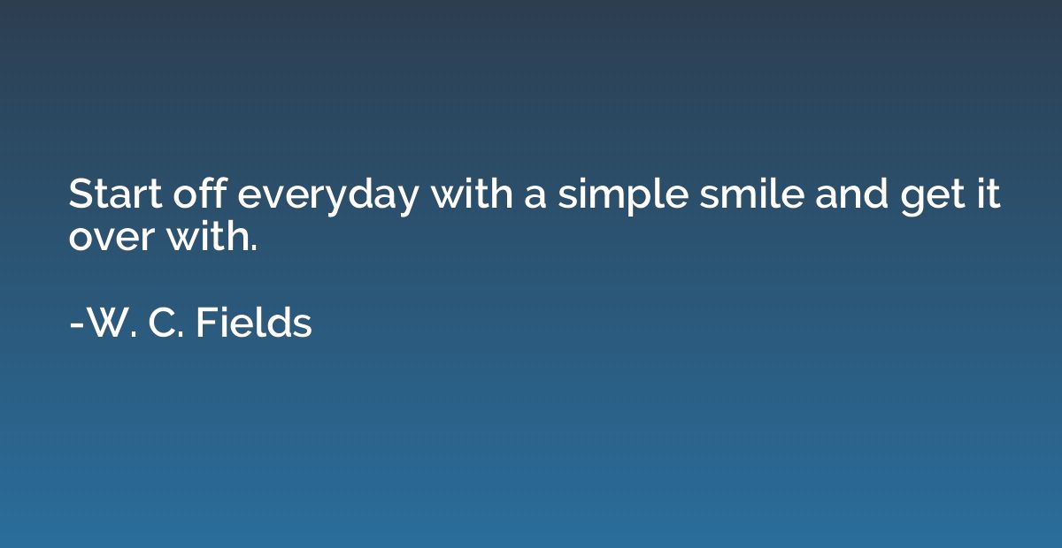 Start off everyday with a simple smile and get it over with.