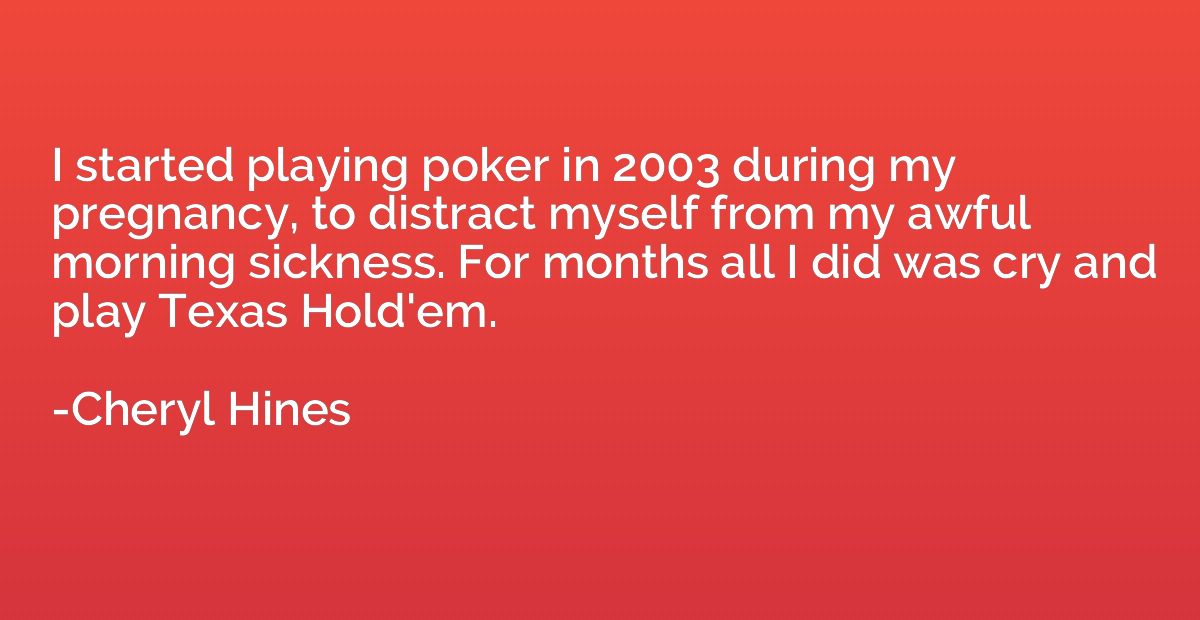 I started playing poker in 2003 during my pregnancy, to dist