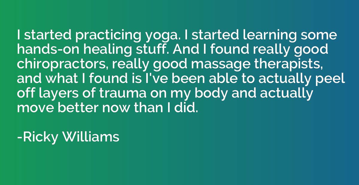 I started practicing yoga. I started learning some hands-on 