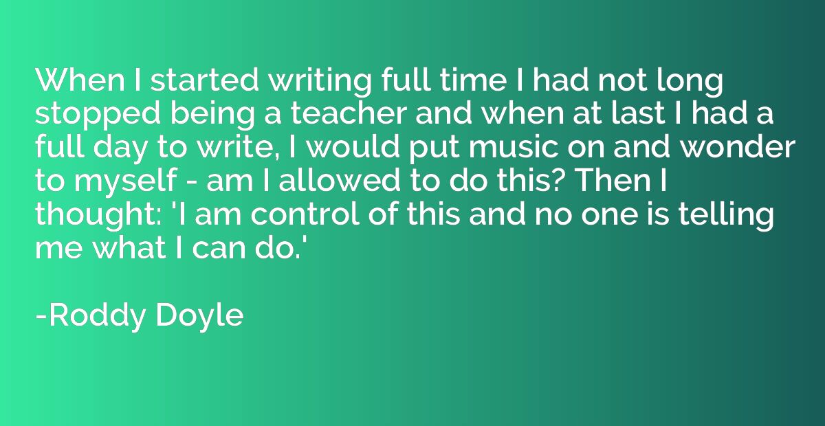 When I started writing full time I had not long stopped bein