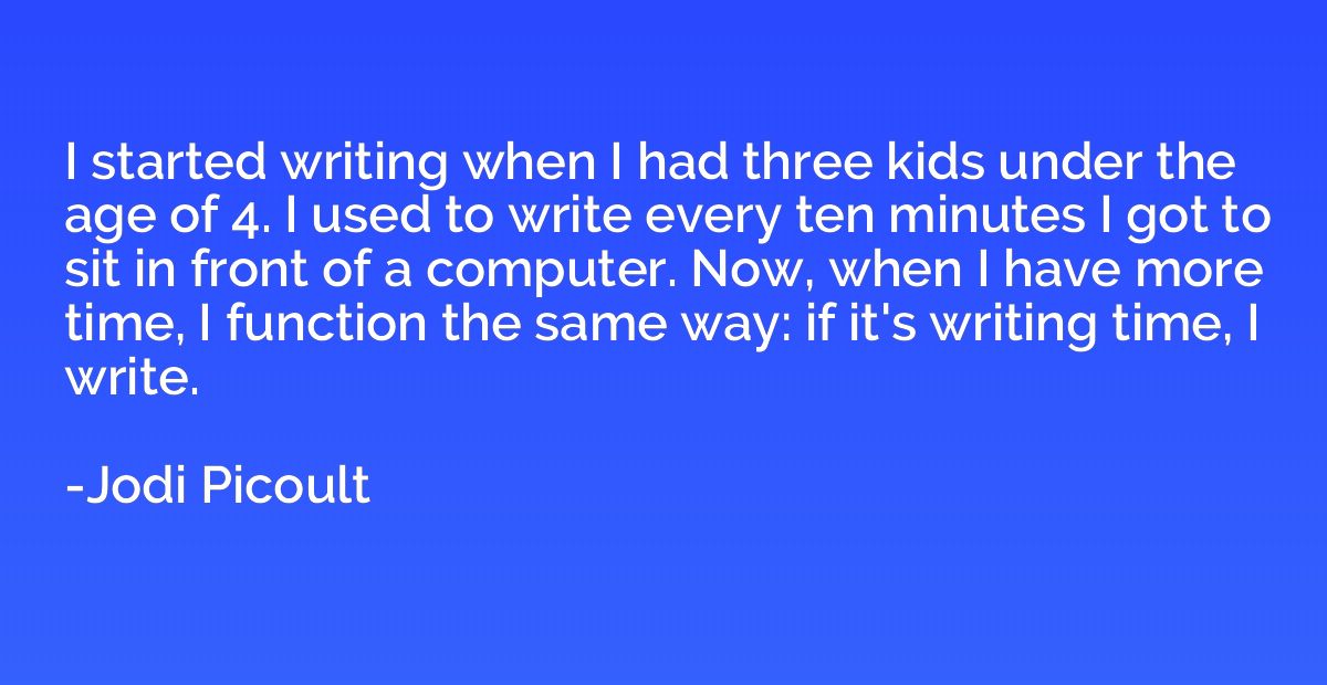 I started writing when I had three kids under the age of 4. 