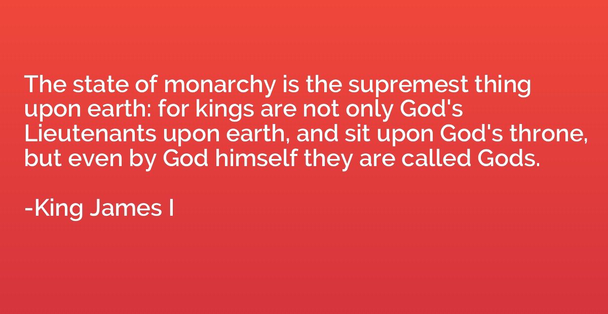 The state of monarchy is the supremest thing upon earth: for