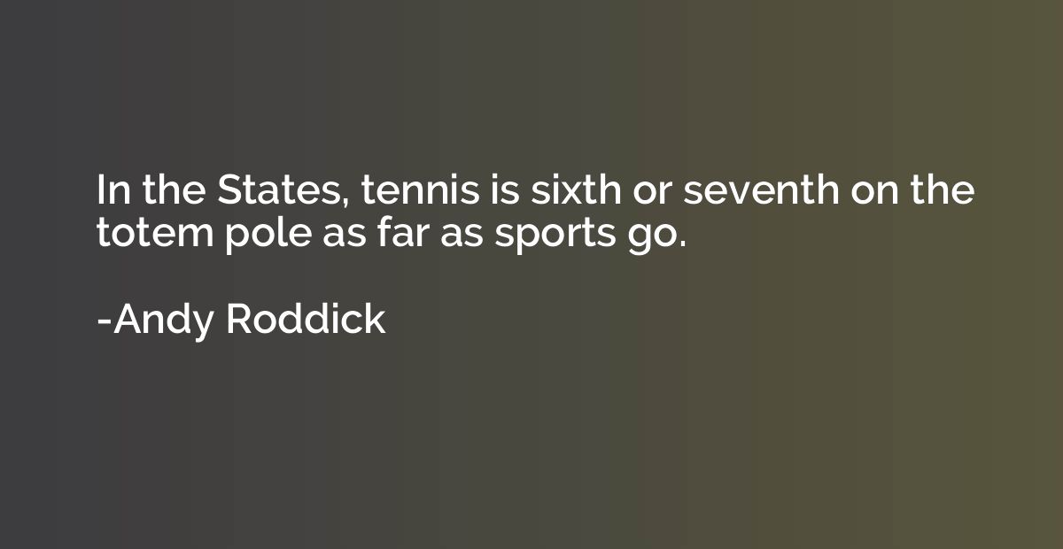 In the States, tennis is sixth or seventh on the totem pole 