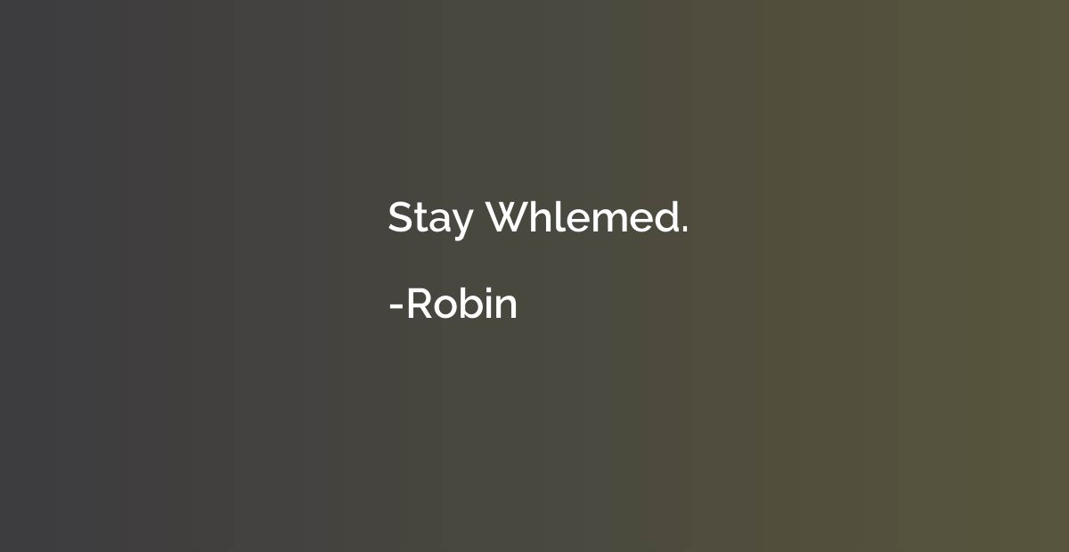 Stay Whlemed.
