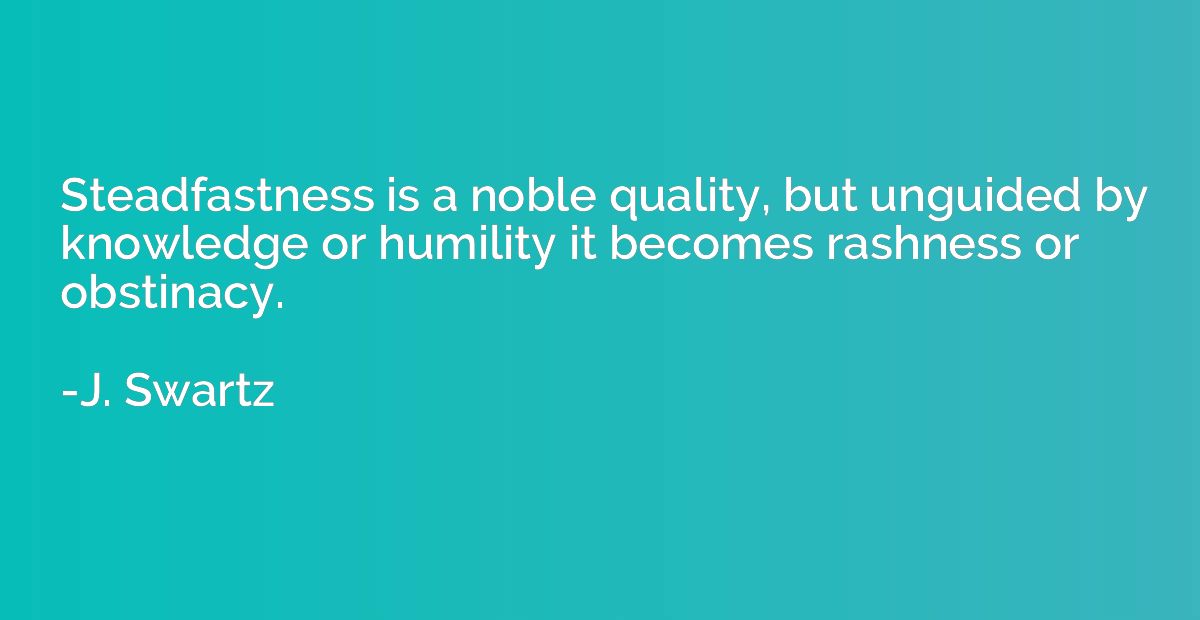 Steadfastness is a noble quality, but unguided by knowledge 