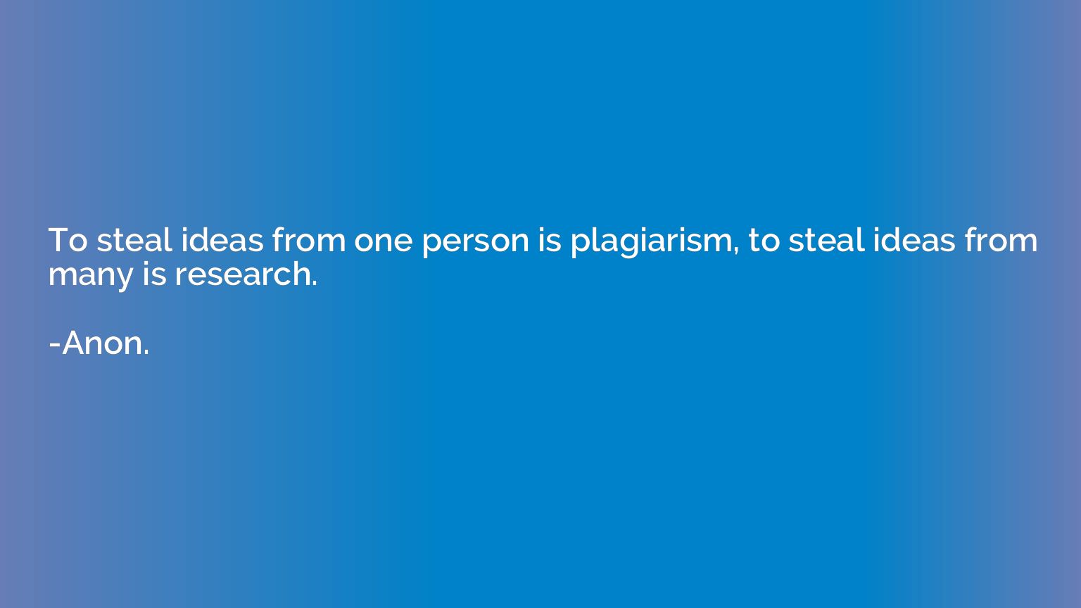 To steal ideas from one person is plagiarism, to steal ideas