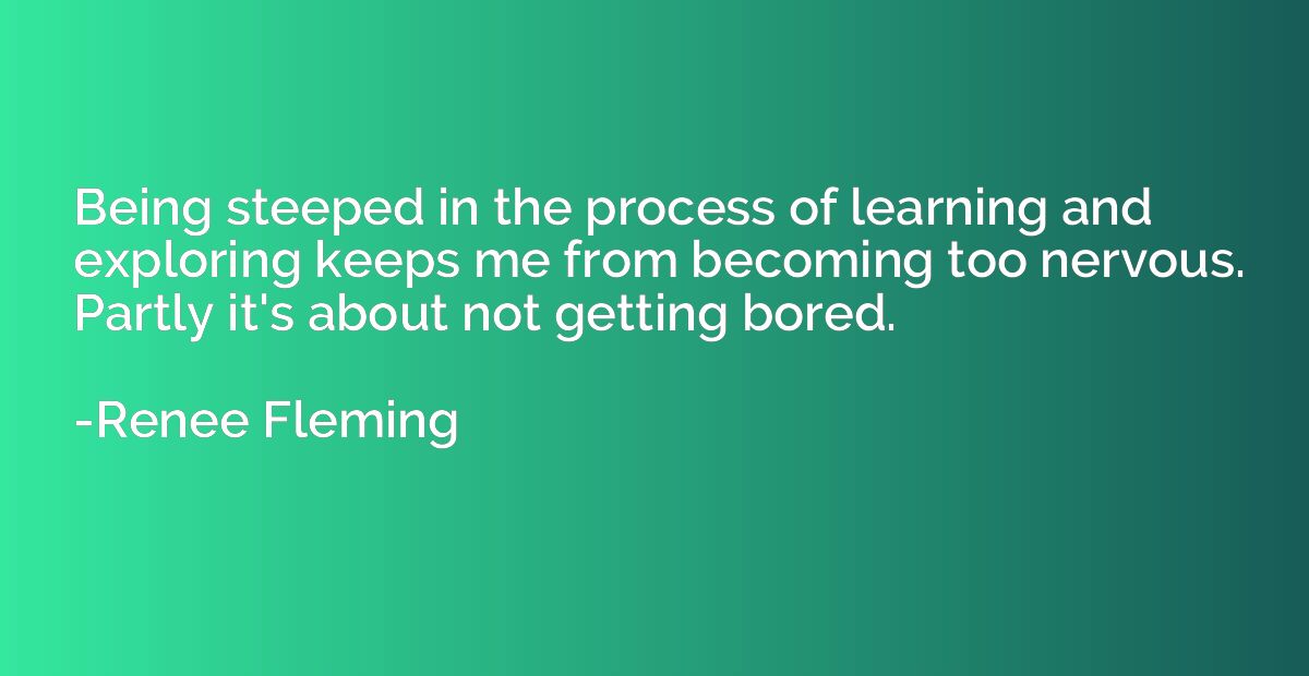 Being steeped in the process of learning and exploring keeps