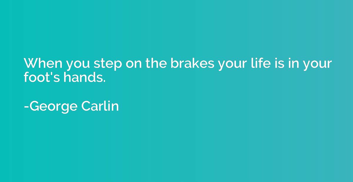 When you step on the brakes your life is in your foot's hand